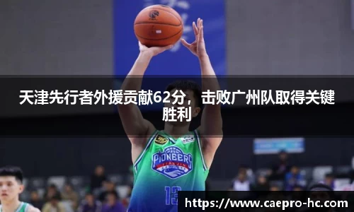 天津先行者外援贡献62分，击败广州队取得关键胜利
