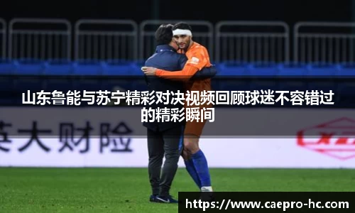 山东鲁能与苏宁精彩对决视频回顾球迷不容错过的精彩瞬间