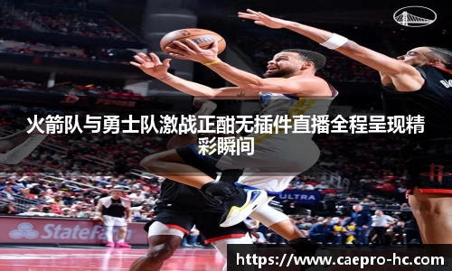 火箭队与勇士队激战正酣无插件直播全程呈现精彩瞬间