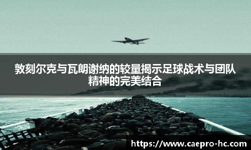 敦刻尔克与瓦朗谢纳的较量揭示足球战术与团队精神的完美结合