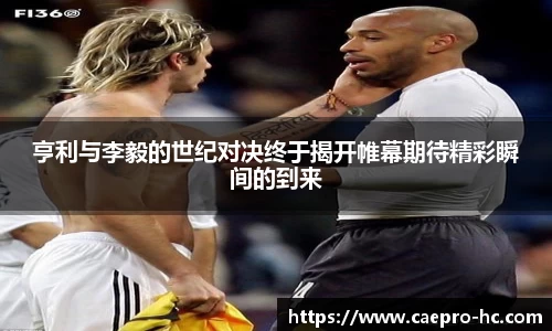 亨利与李毅的世纪对决终于揭开帷幕期待精彩瞬间的到来