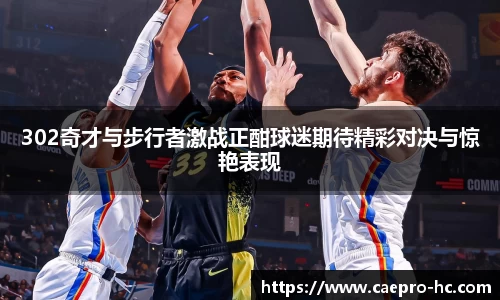 302奇才与步行者激战正酣球迷期待精彩对决与惊艳表现