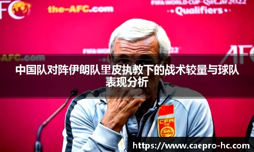 中国队对阵伊朗队里皮执教下的战术较量与球队表现分析