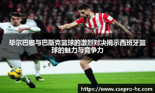 毕尔巴鄂与巴斯克篮球的激烈对决揭示西班牙篮球的魅力与竞争力