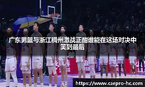 广东男篮与浙江稠州激战正酣谁能在这场对决中笑到最后