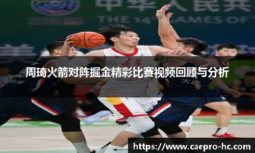 周琦火箭对阵掘金精彩比赛视频回顾与分析