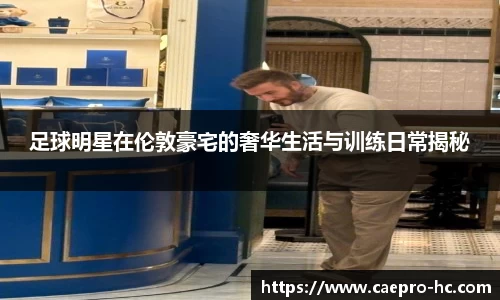 足球明星在伦敦豪宅的奢华生活与训练日常揭秘