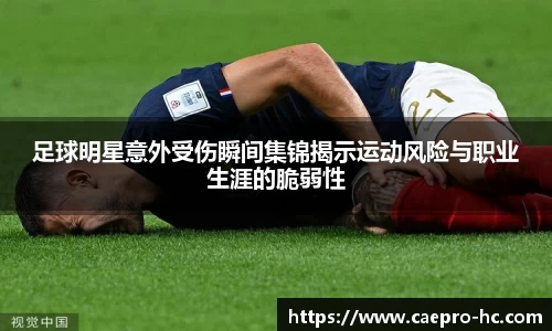 足球明星意外受伤瞬间集锦揭示运动风险与职业生涯的脆弱性