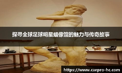 探寻全球足球明星蜡像馆的魅力与传奇故事